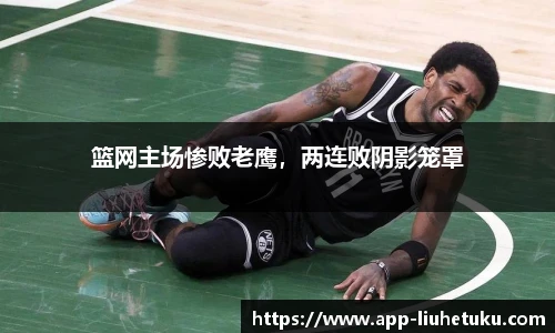 篮网主场惨败老鹰，两连败阴影笼罩