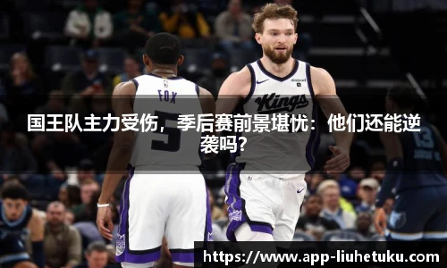 国王队主力受伤，季后赛前景堪忧：他们还能逆袭吗？