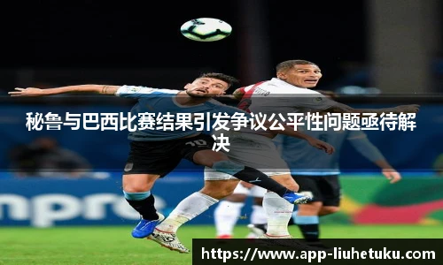 秘鲁与巴西比赛结果引发争议公平性问题亟待解决
